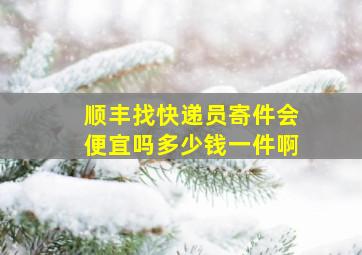 顺丰找快递员寄件会便宜吗多少钱一件啊