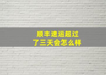 顺丰速运超过了三天会怎么样