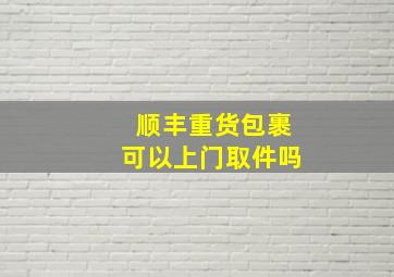 顺丰重货包裹可以上门取件吗