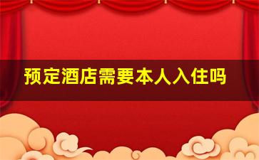 预定酒店需要本人入住吗