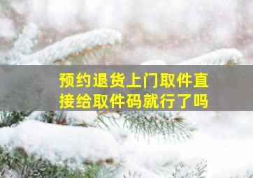 预约退货上门取件直接给取件码就行了吗