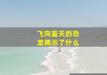 飞向蓝天的恐龙揭示了什么