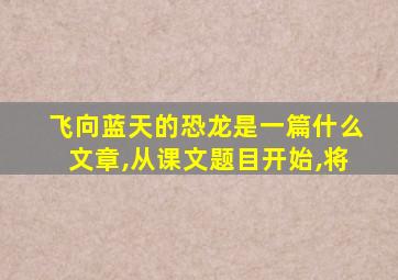 飞向蓝天的恐龙是一篇什么文章,从课文题目开始,将