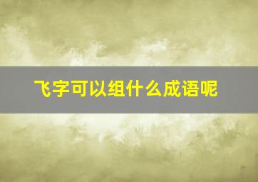 飞字可以组什么成语呢