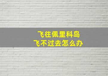 飞往佩里科岛飞不过去怎么办