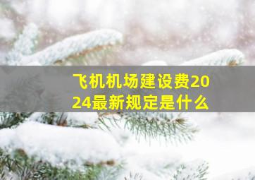 飞机机场建设费2024最新规定是什么