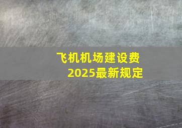 飞机机场建设费2025最新规定