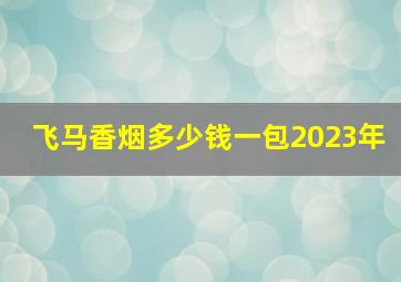 飞马香烟多少钱一包2023年