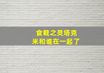 食戟之灵塔克米和谁在一起了