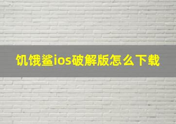 饥饿鲨ios破解版怎么下载