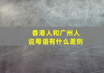 香港人和广州人说粤语有什么差别