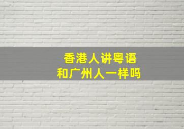 香港人讲粤语和广州人一样吗