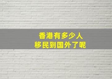 香港有多少人移民到国外了呢