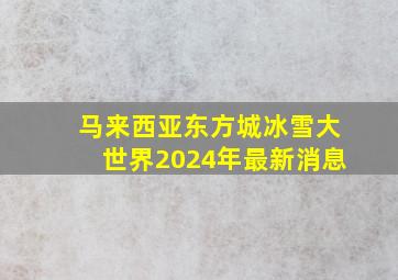 马来西亚东方城冰雪大世界2024年最新消息