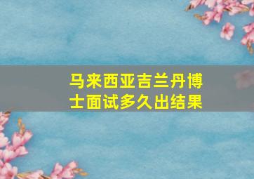 马来西亚吉兰丹博士面试多久出结果