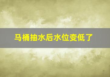 马桶抽水后水位变低了