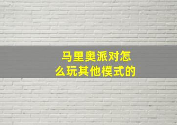 马里奥派对怎么玩其他模式的