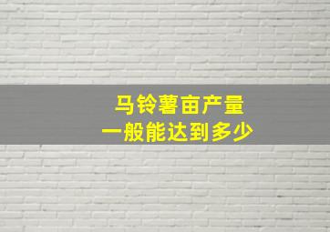 马铃薯亩产量一般能达到多少