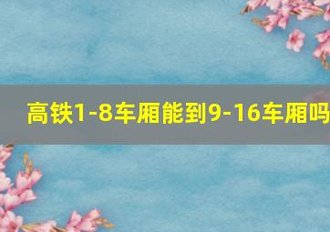 高铁1-8车厢能到9-16车厢吗