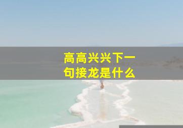 高高兴兴下一句接龙是什么