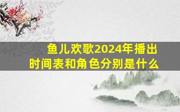 鱼儿欢歌2024年播出时间表和角色分别是什么