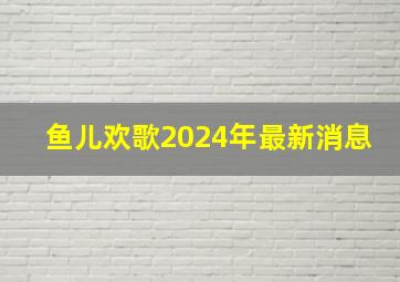 鱼儿欢歌2024年最新消息