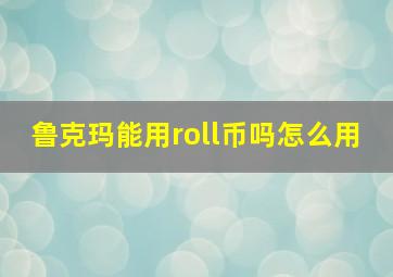 鲁克玛能用roll币吗怎么用