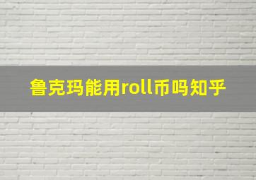 鲁克玛能用roll币吗知乎