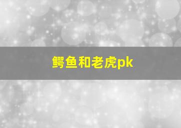 鳄鱼和老虎pk