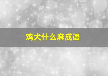 鸡犬什么麻成语