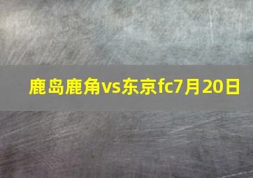 鹿岛鹿角vs东京fc7月20日