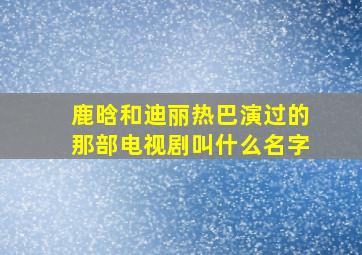 鹿晗和迪丽热巴演过的那部电视剧叫什么名字