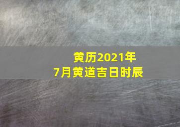 黄历2021年7月黄道吉日时辰