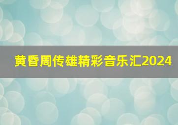 黄昏周传雄精彩音乐汇2024