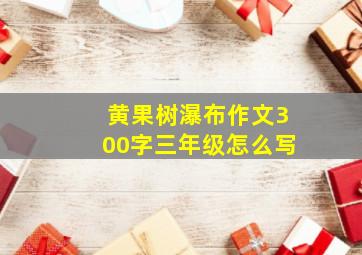 黄果树瀑布作文300字三年级怎么写