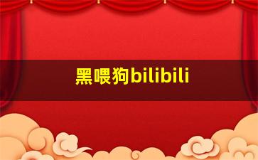 黑喂狗bilibili