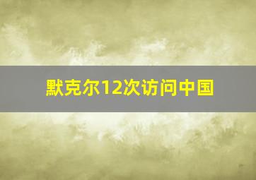 默克尔12次访问中国